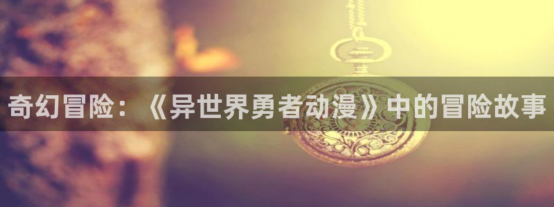 魔装校园樱花动漫：奇幻冒险：《异世界勇者动漫》中的冒险故事
