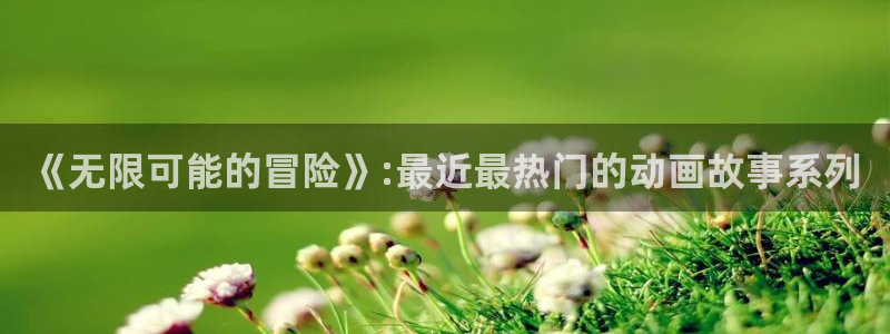 有樱花动漫：《无限可能的冒险》:最近最热门的动画故事系列