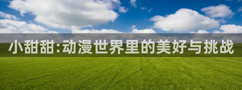 樱花动漫2020国产动漫大全：小甜甜:动漫世界里的美好与挑战